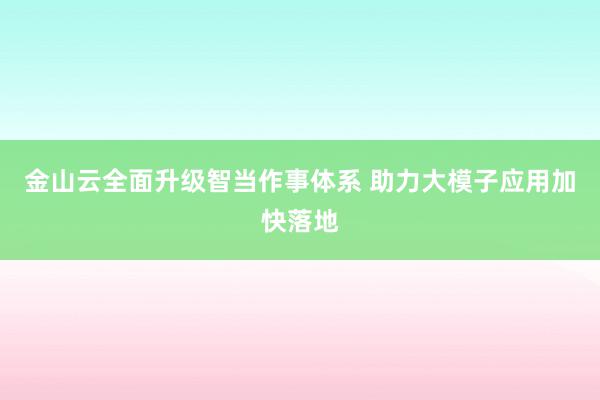 金山云全面升级智当作事体系 助力大模子应用加快落地