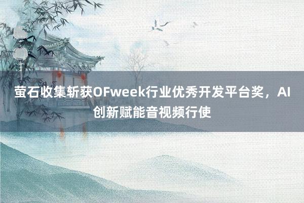 萤石收集斩获OFweek行业优秀开发平台奖，AI创新赋能音视频行使