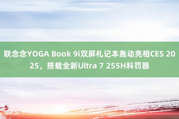 联念念YOGA Book 9i双屏札记本轰动亮相CES 2025，搭载全新Ultra 7 255H科罚器