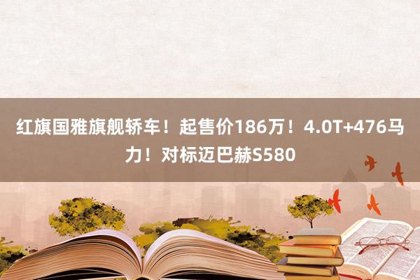 红旗国雅旗舰轿车！起售价186万！4.0T+476马力！对标迈巴赫S580