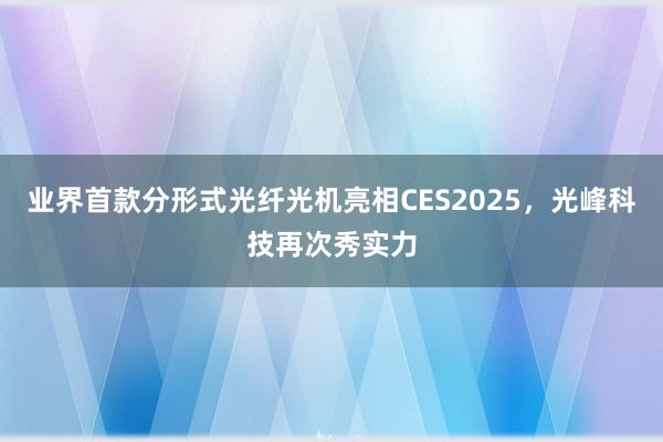 业界首款分形式光纤光机亮相CES2025，光峰科技再次秀实力