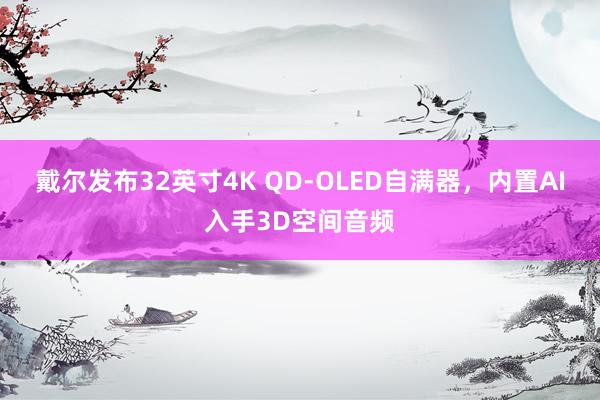 戴尔发布32英寸4K QD-OLED自满器，内置AI入手3D空间音频