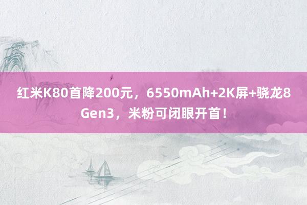 红米K80首降200元，6550mAh+2K屏+骁龙8Gen3，米粉可闭眼开首！