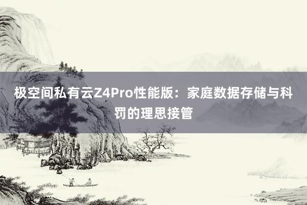 极空间私有云Z4Pro性能版：家庭数据存储与科罚的理思接管