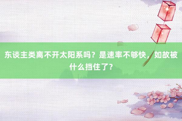 东谈主类离不开太阳系吗？是速率不够快，如故被什么挡住了？