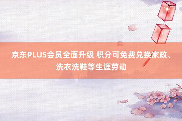 京东PLUS会员全面升级 积分可免费兑换家政、洗衣洗鞋等生涯劳动