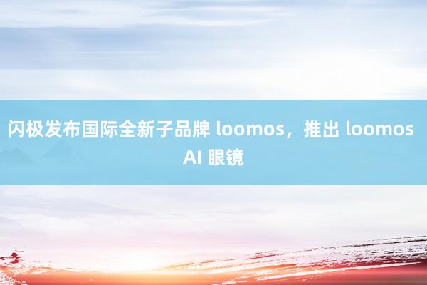 闪极发布国际全新子品牌 loomos，推出 loomos AI 眼镜