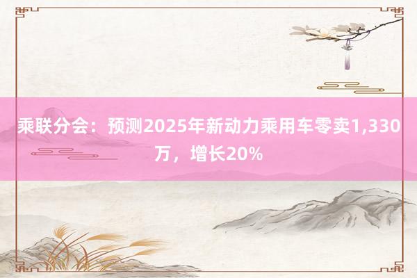 乘联分会：预测2025年新动力乘用车零卖1,330万，增长20%