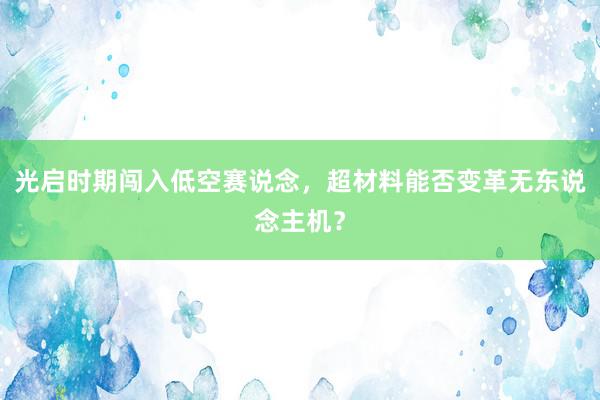 光启时期闯入低空赛说念，超材料能否变革无东说念主机？