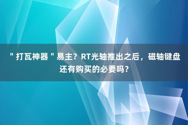 ＂打瓦神器＂易主？RT光轴推出之后，磁轴键盘还有购买的必要吗？