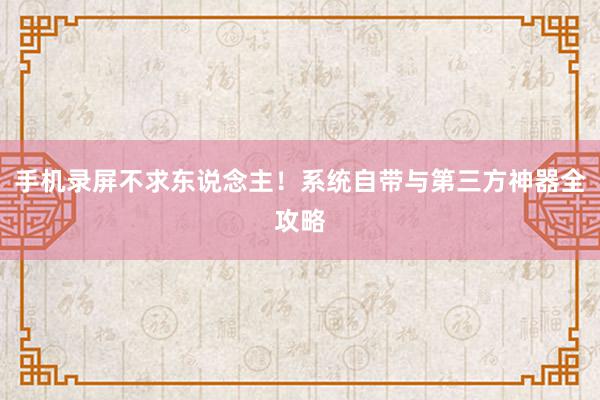 手机录屏不求东说念主！系统自带与第三方神器全攻略