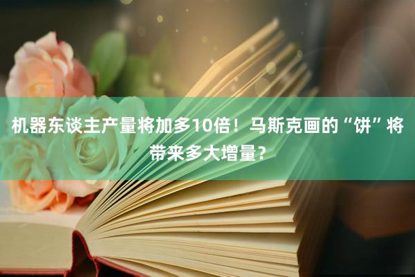 机器东谈主产量将加多10倍！马斯克画的“饼”将带来多大增量？