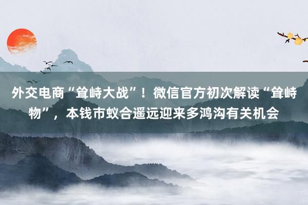 外交电商“耸峙大战”！微信官方初次解读“耸峙物”，本钱市蚁合遥远迎来多鸿沟有关机会