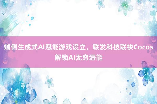 端侧生成式AI赋能游戏设立，联发科技联袂Cocos解锁AI无穷潜能