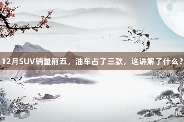 12月SUV销量前五，油车占了三款，这讲解了什么？