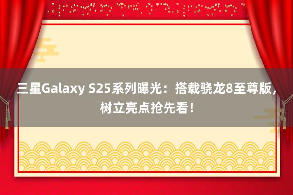 三星Galaxy S25系列曝光：搭载骁龙8至尊版，树立亮点抢先看！