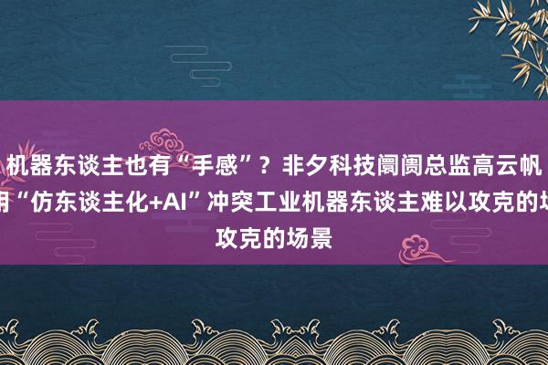 机器东谈主也有“手感”？非夕科技阛阓总监高云帆：用“仿东谈主化+AI”冲突工业机器东谈主难以攻克的场景