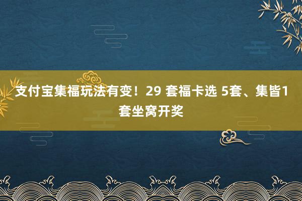 支付宝集福玩法有变！29 套福卡选 5套、集皆1套坐窝开奖