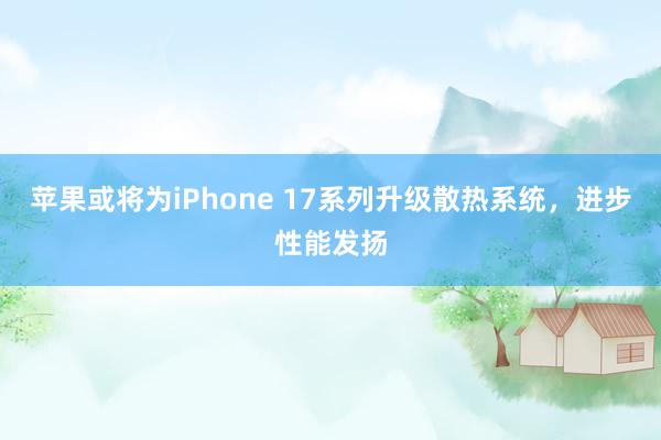 苹果或将为iPhone 17系列升级散热系统，进步性能发扬