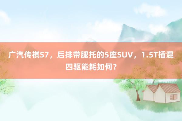 广汽传祺S7，后排带腿托的5座SUV，1.5T插混四驱能耗如何？