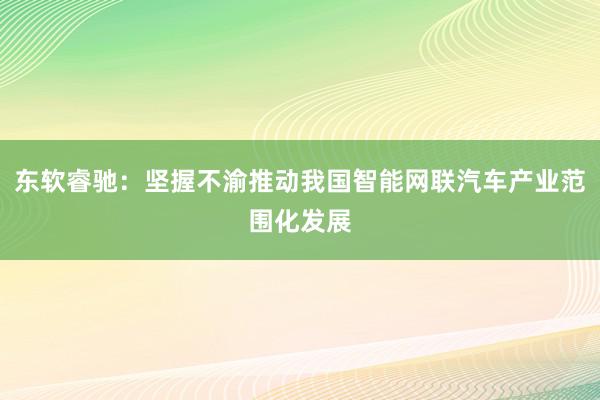 东软睿驰：坚握不渝推动我国智能网联汽车产业范围化发展