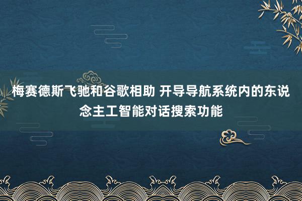 梅赛德斯飞驰和谷歌相助 开导导航系统内的东说念主工智能对话搜索功能