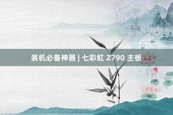 装机必备神器 | 七彩虹 Z790 主板