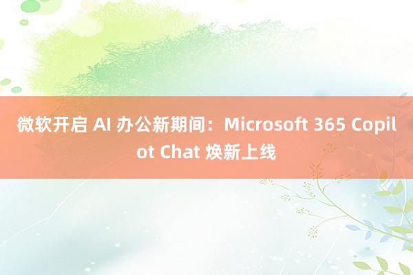 微软开启 AI 办公新期间：Microsoft 365 Copilot Chat 焕新上线