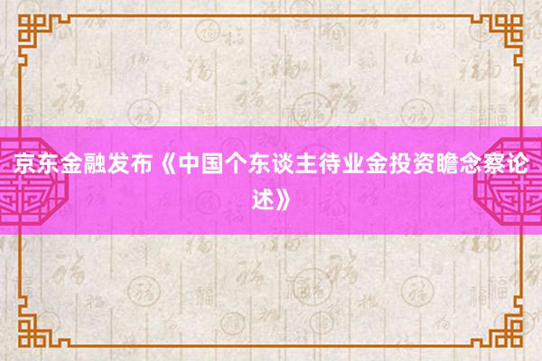 京东金融发布《中国个东谈主待业金投资瞻念察论述》