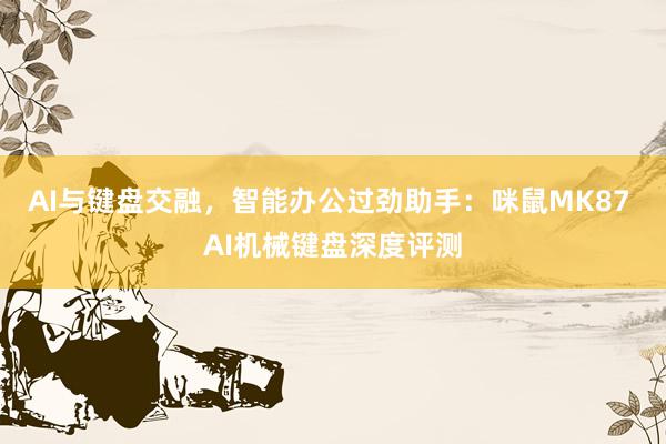 AI与键盘交融，智能办公过劲助手：咪鼠MK87 AI机械键盘深度评测