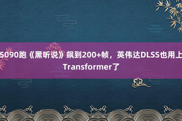 5090跑《黑听说》飙到200+帧，英伟达DLSS也用上Transformer了