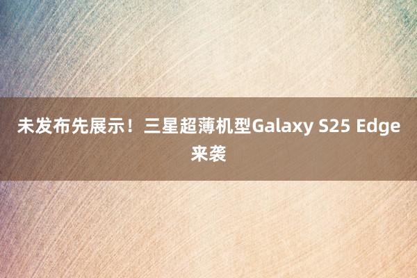 未发布先展示！三星超薄机型Galaxy S25 Edge来袭