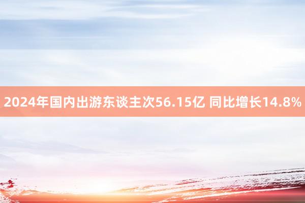 2024年国内出游东谈主次56.15亿 同比增长14.8%