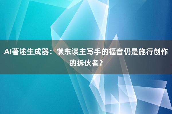 AI著述生成器：懒东谈主写手的福音仍是施行创作的拆伙者？