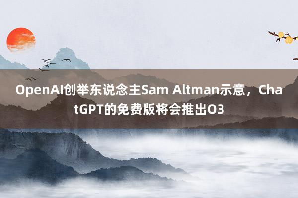 OpenAI创举东说念主Sam Altman示意，ChatGPT的免费版将会推出O3