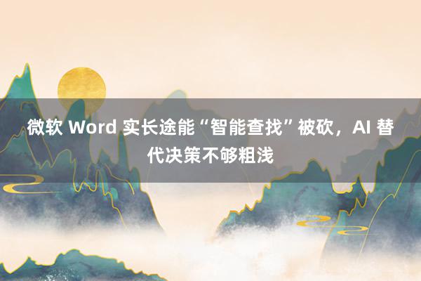 微软 Word 实长途能“智能查找”被砍，AI 替代决策不够粗浅