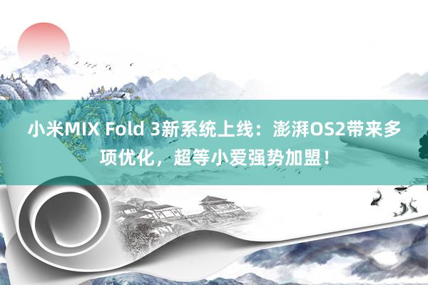 小米MIX Fold 3新系统上线：澎湃OS2带来多项优化，超等小爱强势加盟！