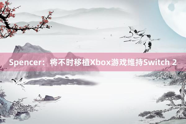 Spencer：将不时移植Xbox游戏维持Switch 2