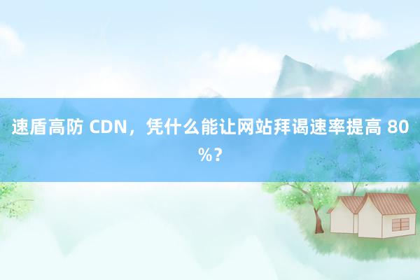 速盾高防 CDN，凭什么能让网站拜谒速率提高 80%？