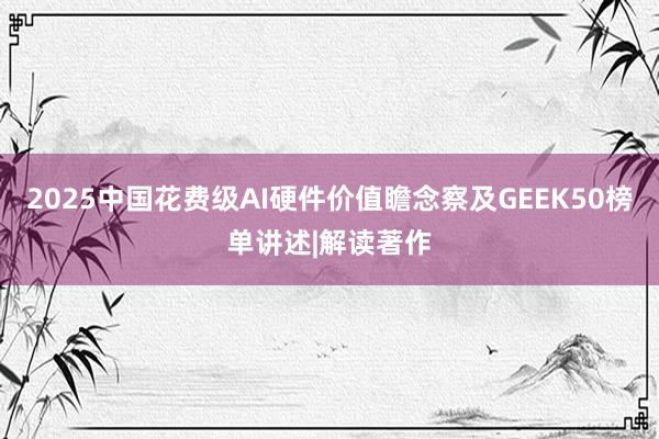 2025中国花费级AI硬件价值瞻念察及GEEK50榜单讲述|解读著作