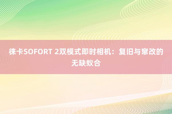 徕卡SOFORT 2双模式即时相机：复旧与窜改的无缺蚁合