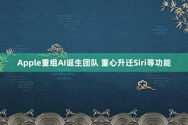 Apple重组AI诞生团队 重心升迁Siri等功能