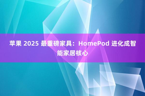 苹果 2025 最重磅家具：HomePod 进化成智能家居核心