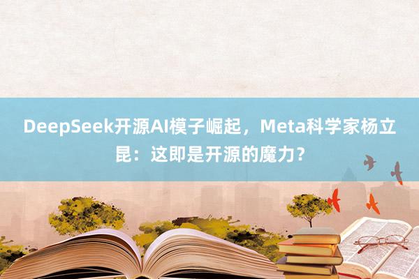 DeepSeek开源AI模子崛起，Meta科学家杨立昆：这即是开源的魔力？