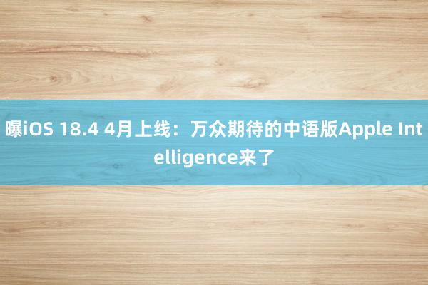 曝iOS 18.4 4月上线：万众期待的中语版Apple Intelligence来了