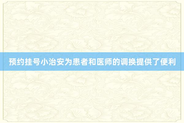 预约挂号小治安为患者和医师的调换提供了便利