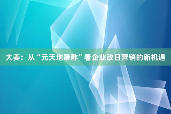 大姜：从“元天地酬酢”看企业改日营销的新机遇