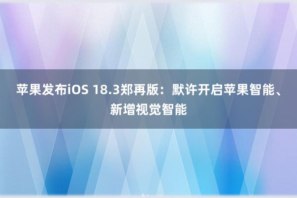 苹果发布iOS 18.3郑再版：默许开启苹果智能、新增视觉智能