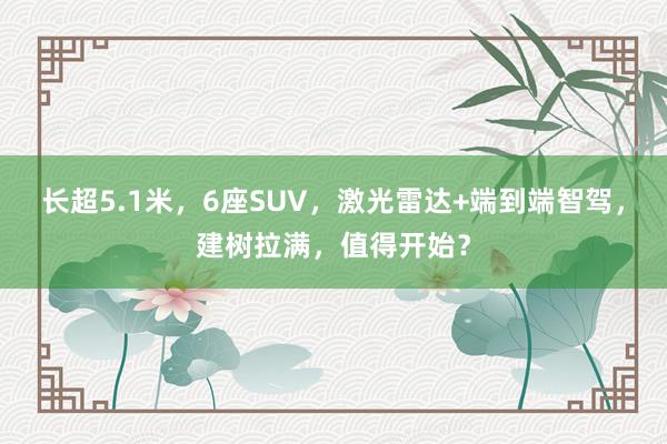 长超5.1米，6座SUV，激光雷达+端到端智驾，建树拉满，值得开始？