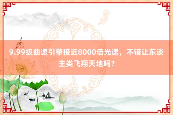 9.99级曲速引擎接近8000倍光速，不错让东谈主类飞翔天地吗？